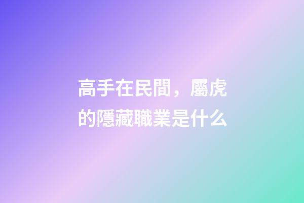 高手在民間，屬虎的隱藏職業是什么