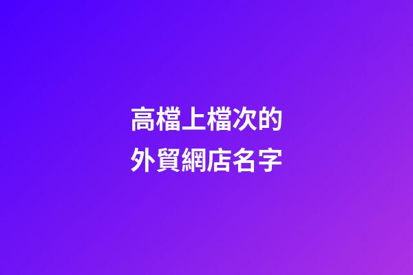 高檔上檔次的外貿網店名字-第1張-店鋪起名-玄機派
