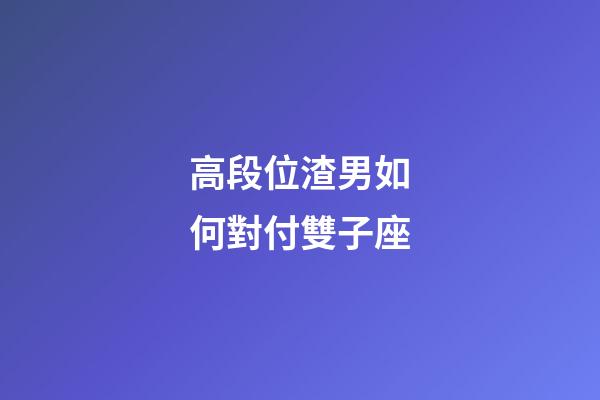 高段位渣男如何對付雙子座-第1張-星座運勢-玄機派