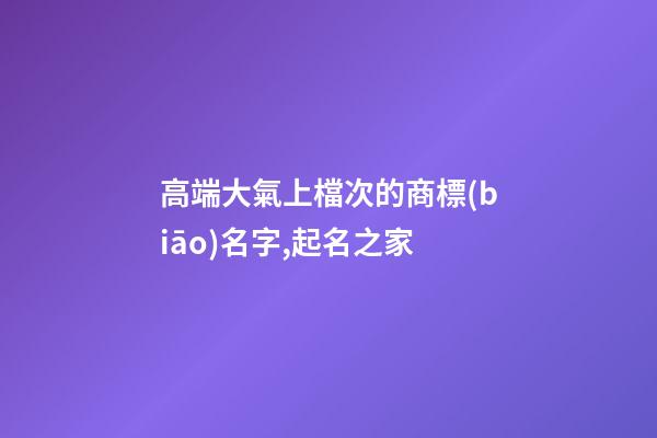 高端大氣上檔次的商標(biāo)名字,起名之家-第1張-商標(biāo)起名-玄機(jī)派