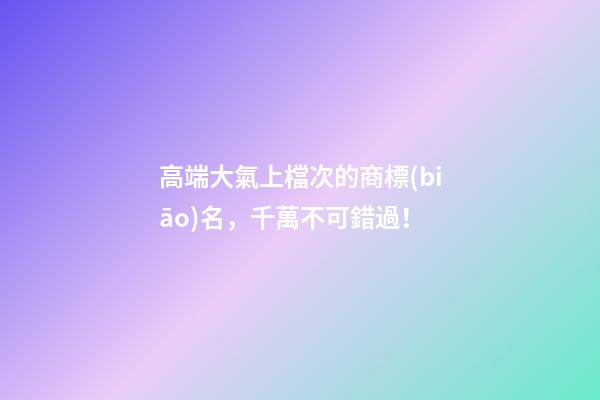 高端大氣上檔次的商標(biāo)名，千萬不可錯過！-第1張-商標(biāo)起名-玄機派