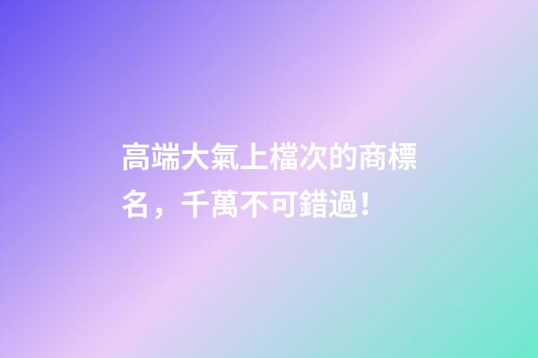 高端大氣上檔次的商標名，千萬不可錯過！