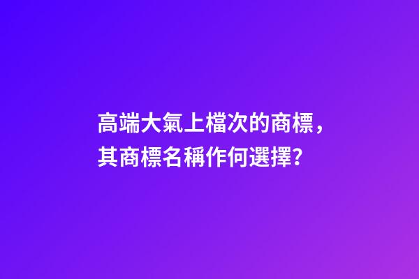 高端大氣上檔次的商標，其商標名稱作何選擇？-第1張-商標起名-玄機派
