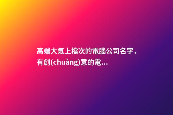 高端大氣上檔次的電腦公司名字，有創(chuàng)意的電腦公司名字-第1張-公司起名-玄機(jī)派