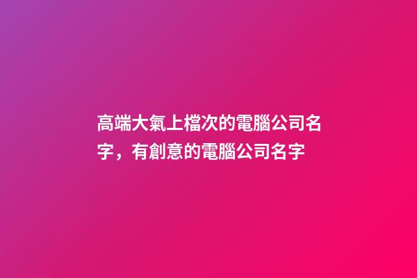 高端大氣上檔次的電腦公司名字，有創意的電腦公司名字