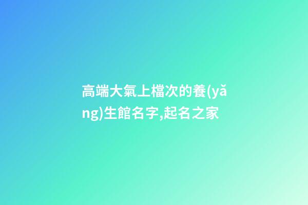高端大氣上檔次的養(yǎng)生館名字,起名之家-第1張-店鋪起名-玄機派