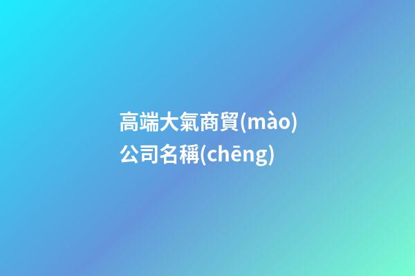 高端大氣商貿(mào)公司名稱(chēng)-第1張-公司起名-玄機(jī)派