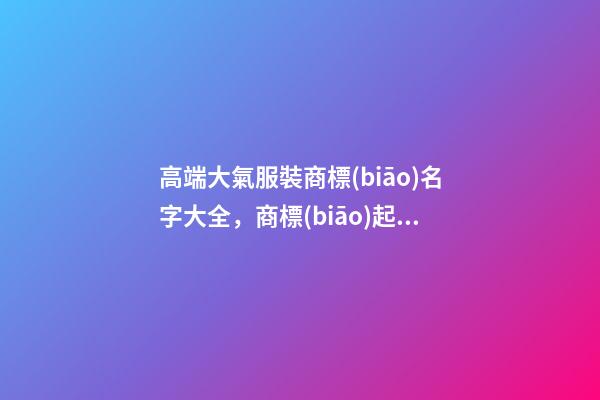 高端大氣服裝商標(biāo)名字大全，商標(biāo)起名原則？
