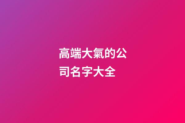 高端大氣的公司名字大全-第1張-公司起名-玄機派