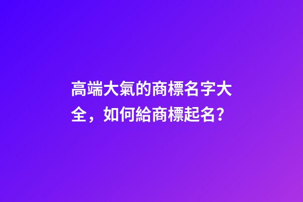 高端大氣的商標名字大全，如何給商標起名？
