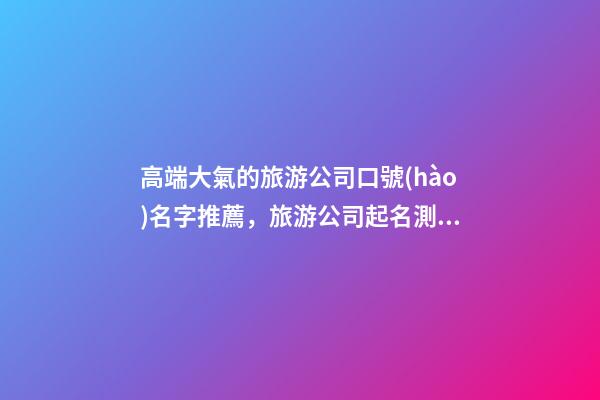 高端大氣的旅游公司口號(hào)名字推薦，旅游公司起名測試打分？-第1張-公司起名-玄機(jī)派