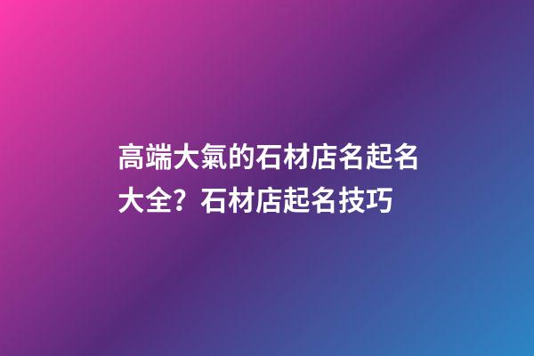 高端大氣的石材店名起名大全？石材店起名技巧-第1張-店鋪起名-玄機派