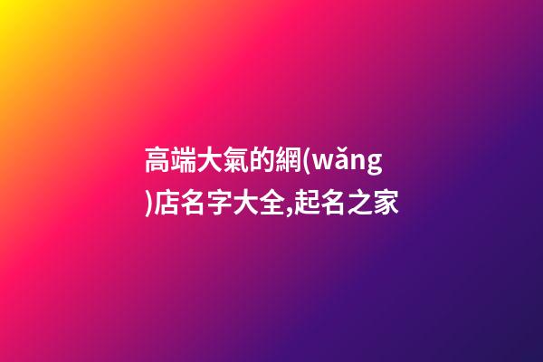 高端大氣的網(wǎng)店名字大全,起名之家-第1張-店鋪起名-玄機(jī)派