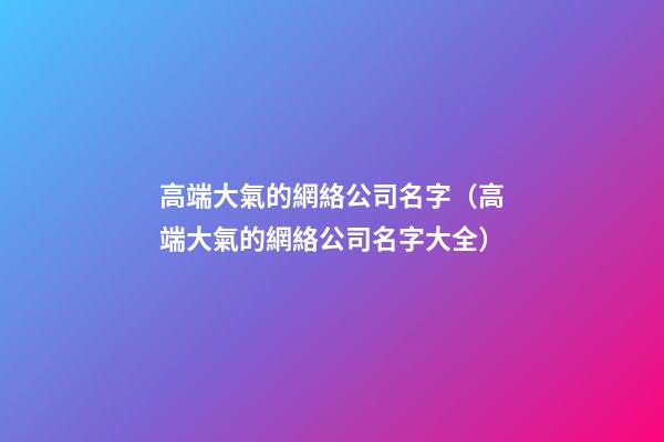 高端大氣的網絡公司名字（高端大氣的網絡公司名字大全）