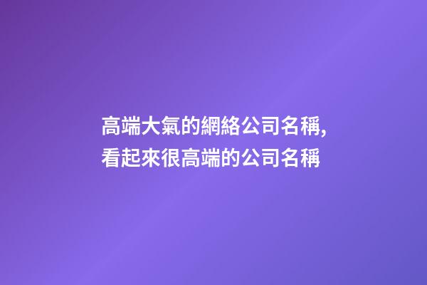 高端大氣的網絡公司名稱,看起來很高端的公司名稱-第1張-公司起名-玄機派
