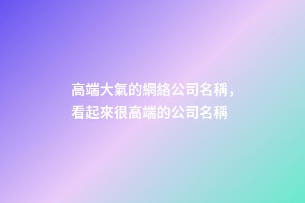 高端大氣的網絡公司名稱，看起來很高端的公司名稱-第1張-公司起名-玄機派