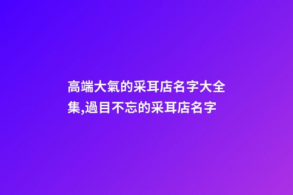 高端大氣的采耳店名字大全集,過目不忘的采耳店名字