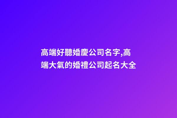 高端好聽婚慶公司名字,高端大氣的婚禮公司起名大全-第1張-公司起名-玄機派