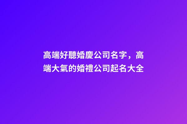 高端好聽婚慶公司名字，高端大氣的婚禮公司起名大全-第1張-公司起名-玄機派