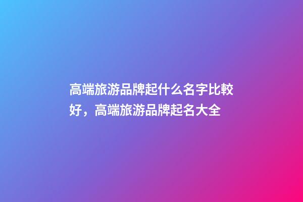 高端旅游品牌起什么名字比較好，高端旅游品牌起名大全-第1張-商標(biāo)起名-玄機(jī)派