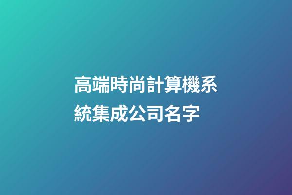 高端時尚計算機系統集成公司名字-第1張-公司起名-玄機派