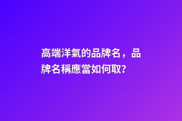 高端洋氣的品牌名，品牌名稱應當如何取？-第1張-商標起名-玄機派