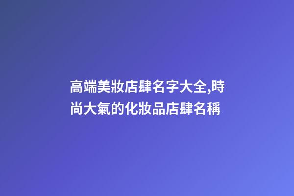 高端美妝店肆名字大全,時尚大氣的化妝品店肆名稱-第1張-店鋪起名-玄機派