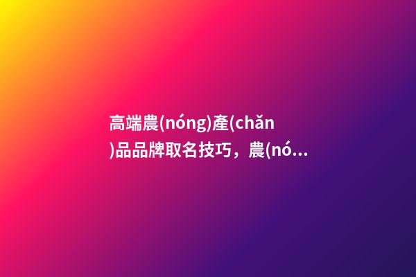 高端農(nóng)產(chǎn)品品牌取名技巧，農(nóng)產(chǎn)品品牌起名大全？