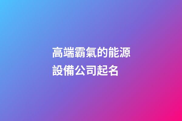 高端霸氣的能源設備公司起名-第1張-公司起名-玄機派