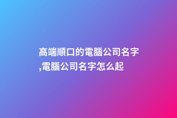 高端順口的電腦公司名字,電腦公司名字怎么起-第1張-公司起名-玄機派