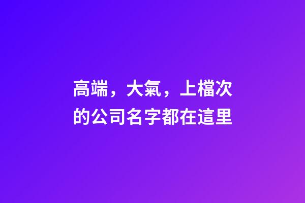 高端，大氣，上檔次的公司名字都在這里-第1張-公司起名-玄機派