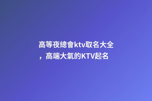 高等夜總會ktv取名大全，高端大氣的KTV起名-第1張-公司起名-玄機派