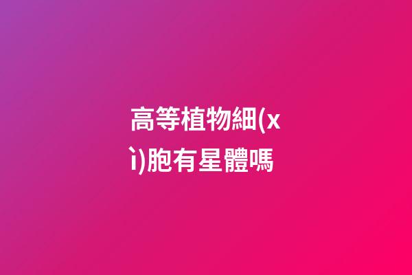高等植物細(xì)胞有星體嗎-第1張-星座運勢-玄機(jī)派
