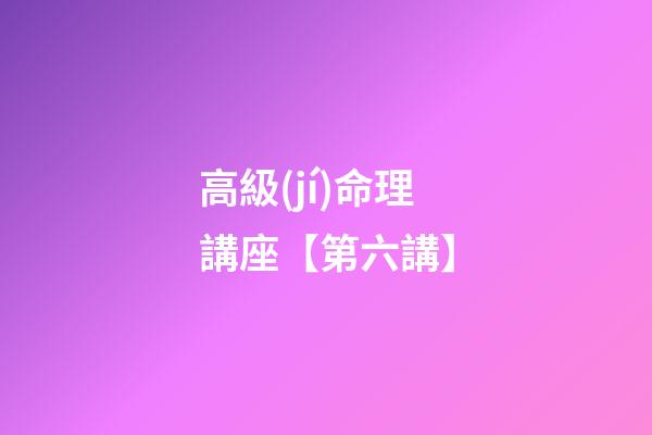 高級(jí)命理講座【第六講】