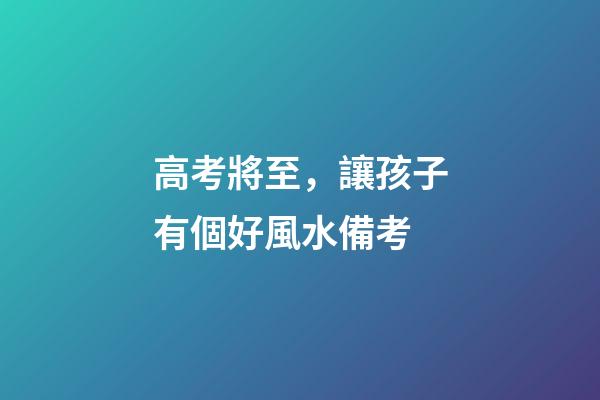 高考將至，讓孩子有個好風水備考