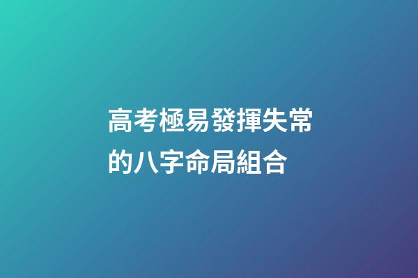 高考極易發揮失常的八字命局組合