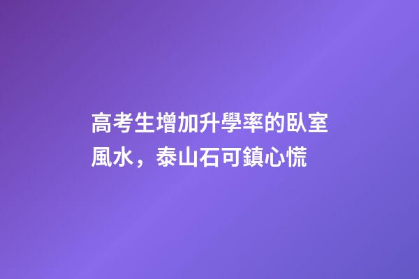 高考生增加升學率的臥室風水，泰山石可鎮心慌