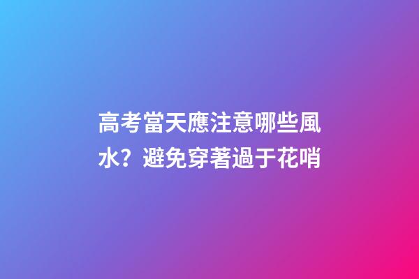 高考當天應注意哪些風水？避免穿著過于花哨