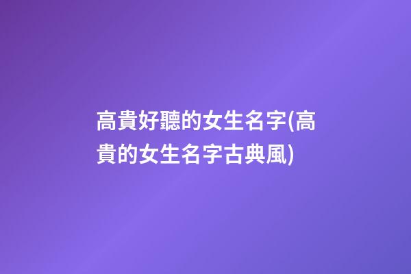 高貴好聽的女生名字(高貴的女生名字古典風)