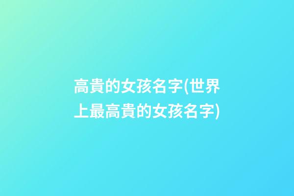 高貴的女孩名字(世界上最高貴的女孩名字)