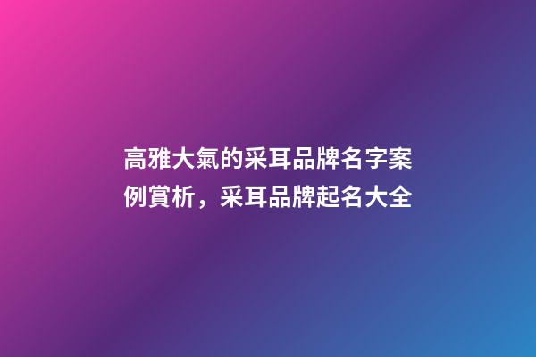 高雅大氣的采耳品牌名字案例賞析，采耳品牌起名大全-第1張-商標起名-玄機派
