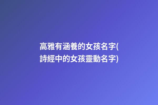 高雅有涵養的女孩名字(詩經中的女孩靈動名字)