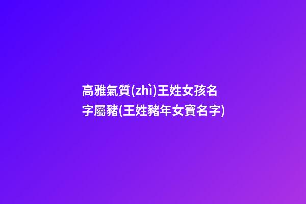 高雅氣質(zhì)王姓女孩名字屬豬(王姓豬年女寶名字)