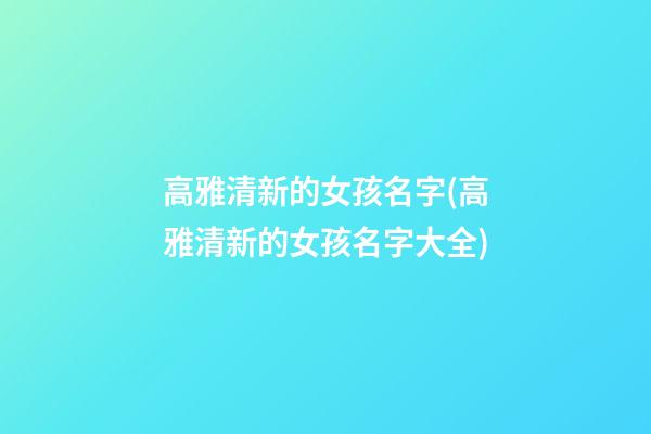 高雅清新的女孩名字(高雅清新的女孩名字大全)