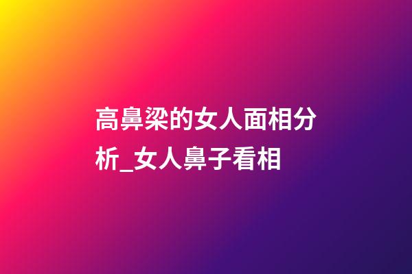 高鼻梁的女人面相分析_女人鼻子看相