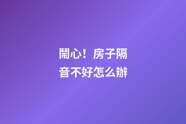 鬧心！房子隔音不好怎么辦