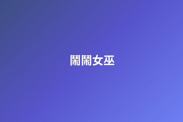 鬧鬧女巫（鬧鬧女巫店最新一期）-第1張-星座運勢-玄機派