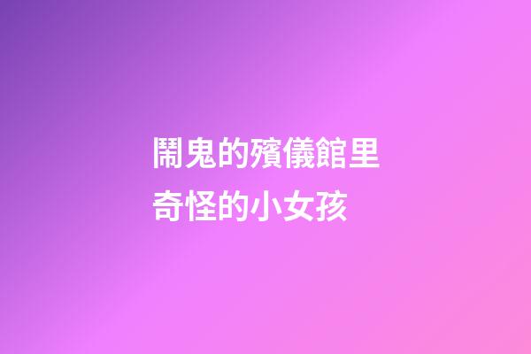 鬧鬼的殯儀館里奇怪的小女孩