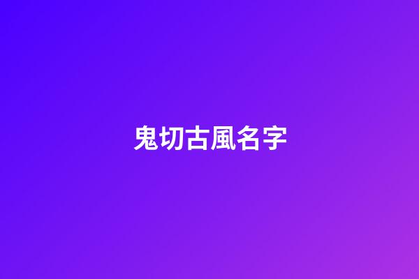 鬼切古風名字(陰陽師鬼切起名字古韻)-第1張-寶寶起名-玄機派