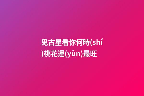 鬼古星看你何時(shí)桃花運(yùn)最旺